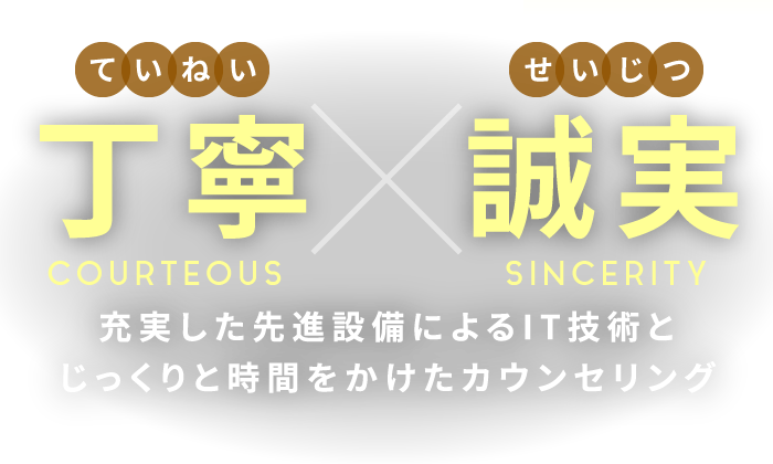 丁寧 誠実 充実した先進設備によるIT技術とじっくりと時間をかけたカウンセリング