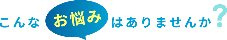 こんなお悩みはありませんか？