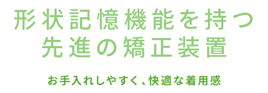 形状記憶機能を持つ先進の矯正装置 形状記憶機能を持つ先進の矯正装置